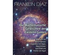 Die Mathematische Gewissheit der Existenz Gottes: Gespräche mit Baruch Spinoza, Augustinus von Hippo, Albert Einstein, Kurt Gödel und Thomas von Aquin