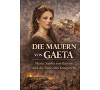 DIE MAUERN VON GAETA: **Maria Sophia von Bayern und das Ende eines Königreichs**