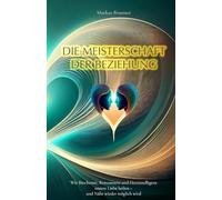 Die Meisterschaft der Beziehung: Wie Biochemie, Bewusstsein und Herzintelligenz unsere Liebe heilen - und Nähe wieder möglich wird