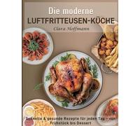 Die moderne Luftfritteusen-Küche: Schnelle & gesunde Rezepte für jeden Tag - von Frühstück essert