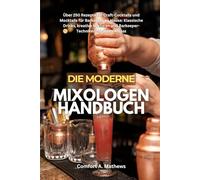 DIE MODERNE MIXOLOGEN HANDBUCH: Über 250 Rezepte für Craft-Cocktails und Mocktails für Barkeeper zu Hause: Klassische Drinks, kreative Mixturen und Barkeeper-Techniken für jeden Anlass