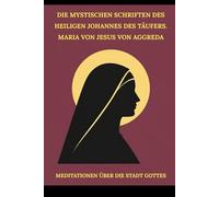 Die mystischen Schriften des Heiligen Johannes des Täufers. Maria von Jesus von Aggreda: Meditationen über die Stadt Gottes