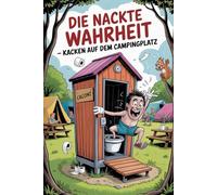 Die nackte Wahrheit - Kacken auf dem Campingplatz: Dein gnadenlos ehrliches, schamlos lustiges Klobuch für Camper!: Camping ist vor allem Kacken an den absurdesten Orten.