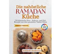 Die nahöstliche Ramadan-Küche: 250 klassische Iftar-, Suhoor- und Eid-Rezepte aus dem gesamten Nahen Osten