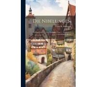 Die Nibelungen: In Drei Theilen: 1. Der Nibelungen Hort, 2. Siegfried, 3. Chriemhildens Rache