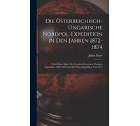 Die Österreichisch-Ungarische Nordpol-Expedition In Den Jahren 1872-1874: Nebst Einer Skizze Der Zweiten Deutschen Nordpol-Expedition 1869-1870 Und Der Polar-Expedition Von 1871