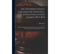 Die Österreichisch-Ungarische Nordpol-Expedition In Den Jahren 1872-1874: Nebst Einer Skizze Der Zweiten Deutschen Nordpol-Expedition 1869-1870 Und Der Polar-Expedition Von 1871