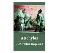 Die Orestie: Tragödien: Agamemnon + Die Grabspenderinnen + Die Eumeniden