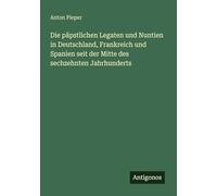 Die päpstlichen Legaten und Nuntien in Deutschland, Frankreich und Spanien seit der Mitte des sechzehnten Jahrhunderts