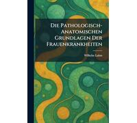 Die Pathologisch-Anatomischen Grundlagen Der Frauenkrankheiten