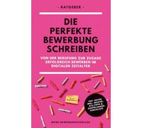 Die perfekte Bewerbung schreiben: Von der Berufung zur Zusage - erfolgreich bewerben im digitalen Zeitalter