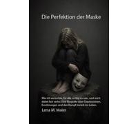 Die Perfektion der Maske: Wie ich versuchte, für alle richtig zu sein, und mich dabei fast verlor. Eine Biografie über Depressionen, Essstörungen und den Kampf zurück ins Leben.