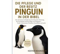 DIE PFLEGE UND DER BESITZ DER PINGUIN IN DER BIBEL: Der ultimative Leitfaden für die Aufzucht, Fütterung, das Verständnis und die Pflege von Pinguinen ... Lebensraum, Verhalten, Gesundheit und mehr