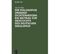 Die Philosophie Unserer Dichterheroen. Ein Beitrag Zur Geschichte Des Deutschen Idealismus