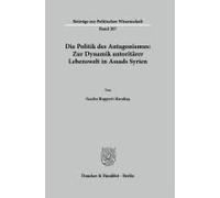 Die Politik Des Antagonismus: Zur Dynamik Autoritärer Lebenswelt In Assads Syrien