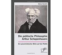 Die Politische Philosophie Arthur Schopenhauers. Ein Pessimistischer Blick Auf Die Politik