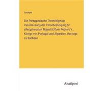 Die Portugiesische Thronfolge bei Veranlassung der Thronbesteigung Sr. allergetreusten Majestt Dom Pedros V. Knigs von Portugal und Algarbien Herzogs zu S AnonymAnonym (Auteur)
