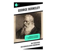 Die Prinzipien der menschlichen Erkenntnis: Grundlagen des Idealismus und der Erkenntnistheorie in der Aufklärung - ein Klassiker der Geistesgeschichte