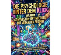 Die Psychologie hinter dem Klick: Warum Conversion-Optimierung mit Verhalten beginnt: Neues Denken über Nutzererlebnis, Entscheidungsarchitektur und digitale Kundenpsychologie