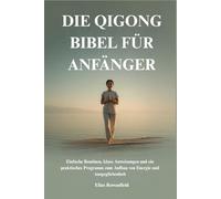 DIE QIGONG BIBEL FÜR ANFÄNGER: Einfache Routinen, klare Anweisungen und ein praktisches Programm zum Aufbau von Energie und Ausgeglichenheit