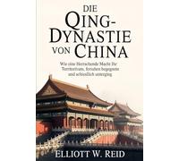 DIE QING-DYNASTIE VON CHINA: Wie eine herrschende Macht ihr Territorium formte, Unruhen begegnete und schließlich unterging