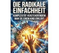 Die Radikale Einfachheit: Komplexität verstehen indem man sie einem Kind erklärt