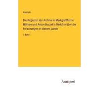 Die Regesten Der Archive In Markgrafthume Mähren Und Anton Boczek's Berichte Über Die Forschungen In Diesem Lande