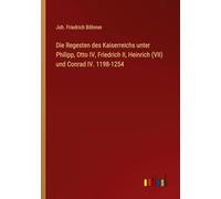 Die Regesten des Kaiserreichs unter Philipp, Otto IV, Friedrich II, Heinrich (VII) und Conrad IV. 1198-1254