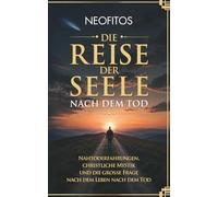 Die Reise der Seele nach dem Tod: Nahtoderfahrungen, christliche Mystik und die große Frage nach dem Leben nach dem Tod