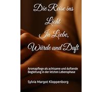 Die Reise ins Licht - In Liebe, Würde und Duft: Aromapflege als achtsame und duftende Begleitung in der letzten Lebensphase