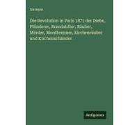 Die Revolution In Paris 1871 Der Diebe, Plünderer, Brandstifter, Räuber, Mörder, Mordbrenner, Kirchenräuber Und Kirchenschänder