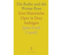 Die Rothe und die Weisse Rose: Eine Historische Oper in Drey Aufzügen