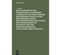 Die Sachenmiethe Des Preußischen Allgemeinen Landrechts Und Der Dasselbe Ergänzenden Gesetzlichen Bestimmungen Unter Besonderer Berücksichtigung Der Wohnungsmiethe Mit Benutzung Der Entscheidungen Des