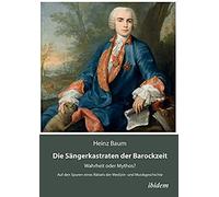 Die Sängerkastraten Der Barockzeit. Wahrheit Oder Mythos? Auf Den Spuren Eines Rätsels Der Medizin- Und Musikgeschichte
