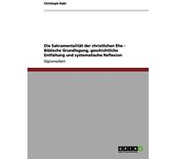 Die Sakramentalität Der Christlichen Ehe - Biblische Grundlegung, Geschichtliche Entfaltung Und Systematische Reflexion