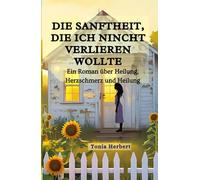 Die Sanftheit, die ich nicht verlieren wollte: Ein Roman über Heilung, Herzschmerz, Und Ganz werden