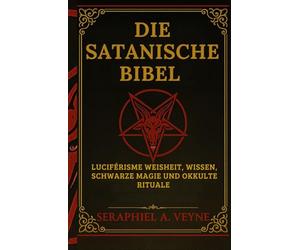 Die Satanische Bibel: Luziferische Weisheit, Verbotenes Wissen, Schwarze Magie und Okkulte Rituale