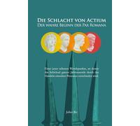 Die Schlacht von Actium - Der wahre Beginn der Pax Romana: Wie Kleopatra und Marcus Antonius mit einer einzigen Entscheidung das Römische Reich und die Entstehung des Christentums prägten