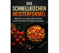 Die Schnellküchen Meisterformel: Wie Sie in nur einer halben Stunde frische Gerichte mit System zubereiten