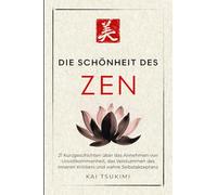 Die Schönheit im Zen: 21 Kurzgeschichten um Unvollkommenheit zu umarmen, den inneren Kritiker zum Schweigen zu bringen und Selbstakzeptanz zu finden - mit Reflexionen für Anfänger