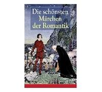 Die Schönsten Märchen Der Romantik: Der Bauer Und Sein Sohn + Das Märchen Von Dem Witzenspitzel + Gockel, Hinkel Und Gackeleia + Rotkehlchen Und Kohlm