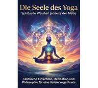 Die Seele des Yoga: Spirituelle Weisheit jenseits der Matte: Tantrische Einsichten, Meditation und Philosophie für eine tiefere Yoga-Praxis