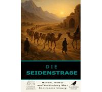 Die Seidenstraße: Wie Handel die antike Welt verband: Die Seidenstraße erklärt - Wie Handel, Ideen, Religionen und Kulturen Asien, den Nahen Osten und Europa verbanden