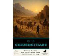 Die Seidenstraße: Wie Handel die antike Welt verband: Die Seidenstraße erklärt - Wie Handel, Ideen, Religionen und Kulturen Asien, den Nahen Osten und Europa verbanden
