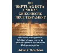 DIE SEPTUAGINTA UND DAS GRIECHISCHE NEUE TESTAMENT: Die Entschlüsselung antiker Schriften, die Jesu Lehren, die apostolische Lehre und das frühe Christentum prägten