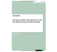 Die Sinne Schärfen. Maria Montessori Und Die Differenzierung Der Wahrnehmung