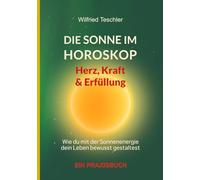 Die Sonne im Horoskop: Herz, Kraft und Erfüllung: Wie du mit der Sonnenenergie dein Leben bewusst gestaltest - ein Praxisbuch