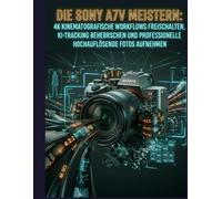 Die Sony A7V meistern: Kinoreife 4K-Workflows freischalten, KI-Tracking beherrschen und professionelle hochauflösende Fotos aufnehmen