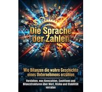 Die Sprache der Zahlen: Wie Bilanzen die wahre Geschichte eines Unternehmens erzählen: Verstehen, was Kennzahlen, Cashflows und Bilanzstrukturen über Wert, Risiko und Stabilität verraten