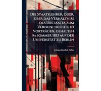 Die Staatslehrer, oder, Ã1/4ber das Verhältniss des Urstaates zum Vernunftreiche, in Vorträgen, gehalten Im Sommer 1813 auf der Universität zu Berlin